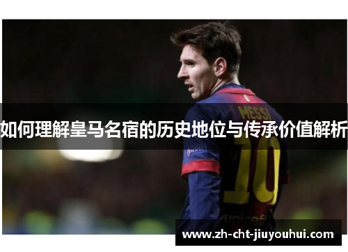 如何理解皇马名宿的历史地位与传承价值解析 如何理解皇马名宿的历史地位与传承价值解析