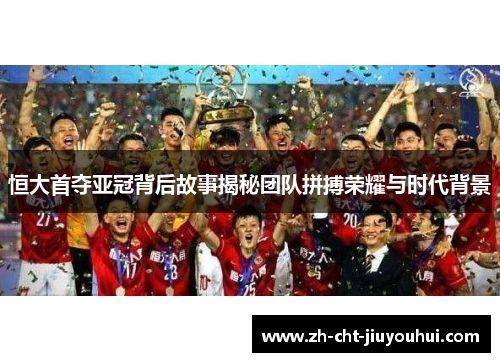 恒大首夺亚冠背后故事揭秘团队拼搏荣耀与时代背景 恒大首夺亚冠背后故事揭秘团队拼搏荣耀与时代背景
