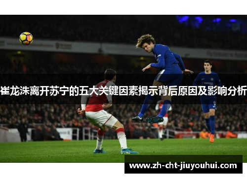 崔龙洙离开苏宁的五大关键因素揭示背后原因及影响分析