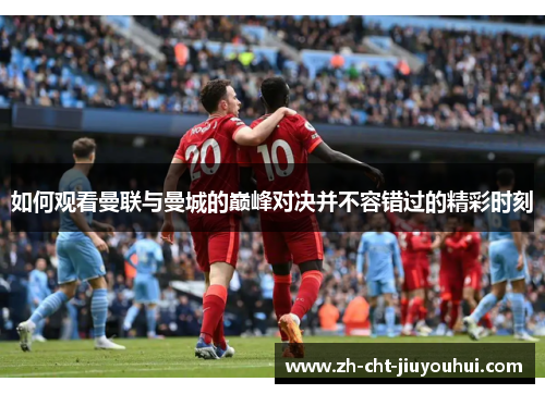 如何观看曼联与曼城的巅峰对决并不容错过的精彩时刻