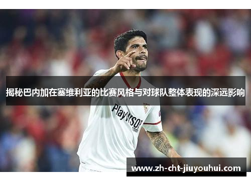 揭秘巴内加在塞维利亚的比赛风格与对球队整体表现的深远影响