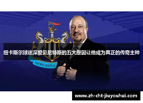 纽卡斯尔球迷深爱贝尼特斯的五大原因让他成为真正的传奇主帅