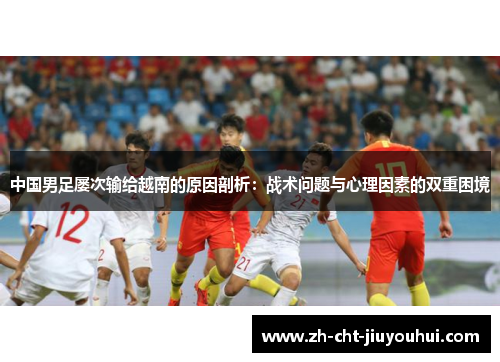 中国男足屡次输给越南的原因剖析：战术问题与心理因素的双重困境