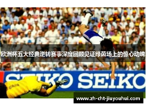 欧洲杯五大经典逆转赛事深度回顾见证绿茵场上的惊心动魄