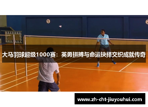 大马羽球超级1000赛：英勇拼搏与命运抉择交织成就传奇
