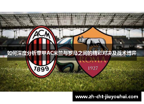 如何深度分析意甲AC米兰与罗马之间的精彩对决及战术博弈 如何深度分析意甲AC米兰与罗马之间的精彩对决及战术博弈