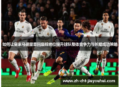 如何让皇家马德里重回巅峰地位提升球队整体竞争力与长期成功策略 如何让皇家马德里重回巅峰地位提升球队整体竞争力与长期成功策略