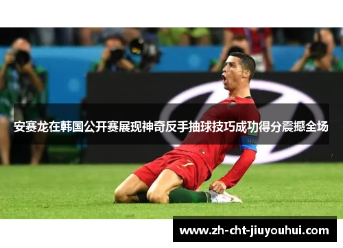 安赛龙在韩国公开赛展现神奇反手抽球技巧成功得分震撼全场