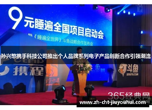 孙兴慜携手科技公司推出个人品牌系列电子产品创新合作引领潮流