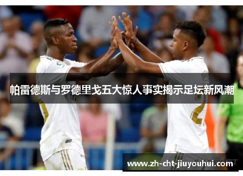 帕雷德斯与罗德里戈五大惊人事实揭示足坛新风潮 帕雷德斯与罗德里戈五大惊人事实揭示足坛新风潮