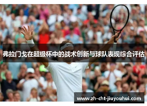 弗拉门戈在超级杯中的战术创新与球队表现综合评估 弗拉门戈在超级杯中的战术创新与球队表现综合评估