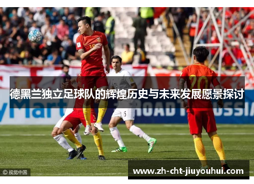 德黑兰独立足球队的辉煌历史与未来发展愿景探讨