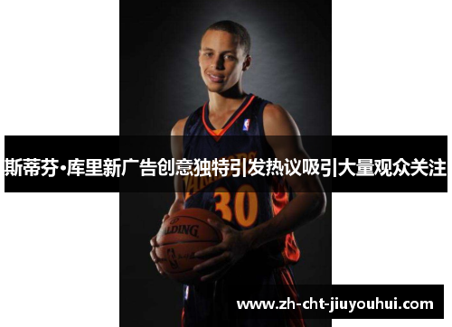斯蒂芬·库里新广告创意独特引发热议吸引大量观众关注 斯蒂芬·库里新广告创意独特引发热议吸引大量观众关注
