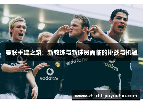 曼联重建之路：新教练与新球员面临的挑战与机遇