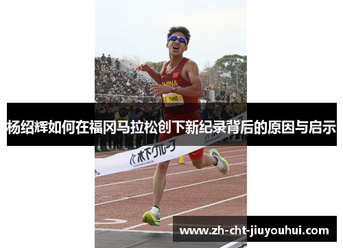 杨绍辉如何在福冈马拉松创下新纪录背后的原因与启示 杨绍辉如何在福冈马拉松创下新纪录背后的原因与启示