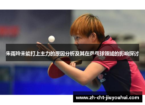 朱雨玲未能打上主力的原因分析及其在乒乓球领域的影响探讨 朱雨玲未能打上主力的原因分析及其在乒乓球领域的影响探讨