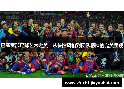 巴塞罗那足球艺术之美:从传控风格到团队精神的完美呈现 巴塞罗那足球艺术之美:从传控风格到团队精神的完美呈现