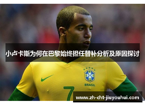 小卢卡斯为何在巴黎始终担任替补分析及原因探讨 小卢卡斯为何在巴黎始终担任替补分析及原因探讨
