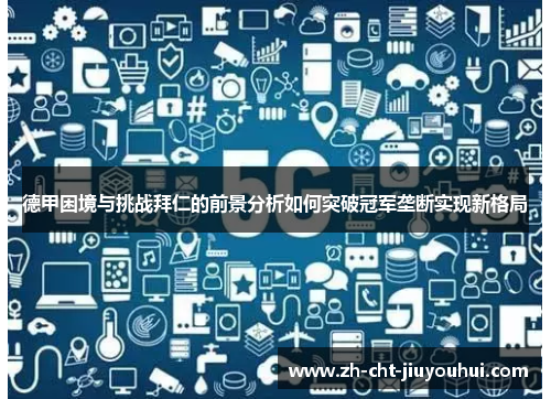 德甲困境与挑战拜仁的前景分析如何突破冠军垄断实现新格局 德甲困境与挑战拜仁的前景分析如何突破冠军垄断实现新格局
