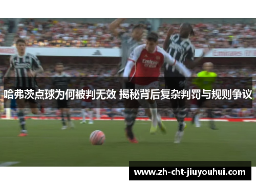 哈弗茨点球为何被判无效 揭秘背后复杂判罚与规则争议 哈弗茨点球为何被判无效 揭秘背后复杂判罚与规则争议