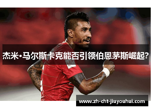 杰米·马尔斯卡克能否引领伯恩茅斯崛起? 杰米·马尔斯卡克能否引领伯恩茅斯崛起?