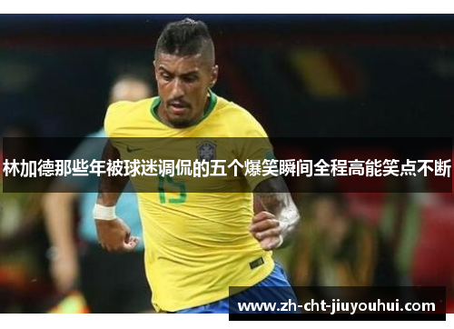 林加德那些年被球迷调侃的五个爆笑瞬间全程高能笑点不断 林加德那些年被球迷调侃的五个爆笑瞬间全程高能笑点不断
