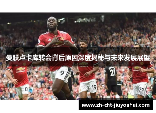 曼联卢卡库转会背后原因深度揭秘与未来发展展望