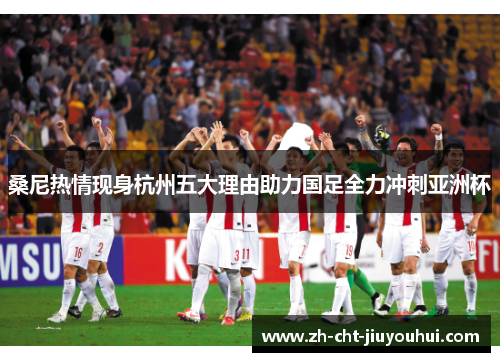 桑尼热情现身杭州五大理由助力国足全力冲刺亚洲杯