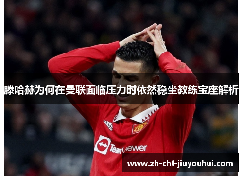 滕哈赫为何在曼联面临压力时依然稳坐教练宝座解析