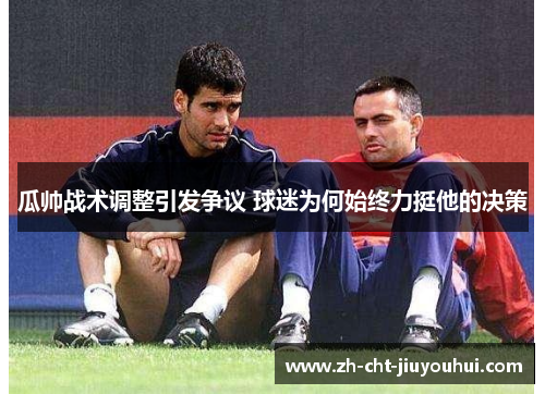 瓜帅战术调整引发争议 球迷为何始终力挺他的决策