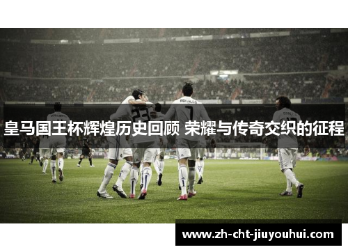 皇马国王杯辉煌历史回顾 荣耀与传奇交织的征程