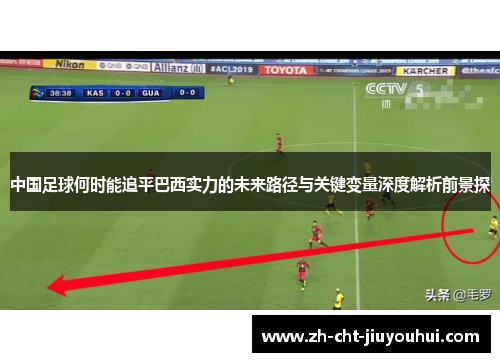 中国足球何时能追平巴西实力的未来路径与关键变量深度解析前景探