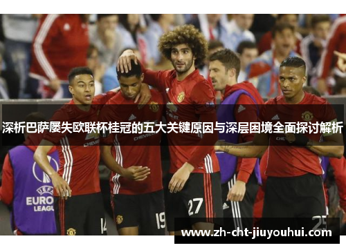 深析巴萨屡失欧联杯桂冠的五大关键原因与深层困境全面探讨解析 深析巴萨屡失欧联杯桂冠的五大关键原因与深层困境全面探讨解析