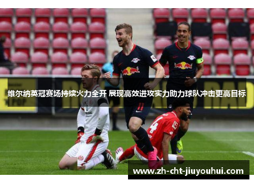 维尔纳英冠赛场持续火力全开 展现高效进攻实力助力球队冲击更高目标 维尔纳英冠赛场持续火力全开 展现高效进攻实力助力球队冲击更高目标