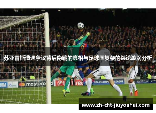 苏亚雷斯遭遇争议背后隐藏的真相与足球圈复杂的舆论漩涡分析