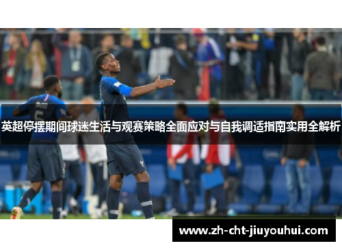 英超停摆期间球迷生活与观赛策略全面应对与自我调适指南实用全解析 英超停摆期间球迷生活与观赛策略全面应对与自我调适指南实用全解析