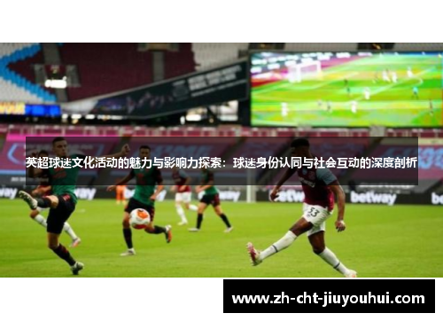 英超球迷文化活动的魅力与影响力探索：球迷身份认同与社会互动的深度剖析