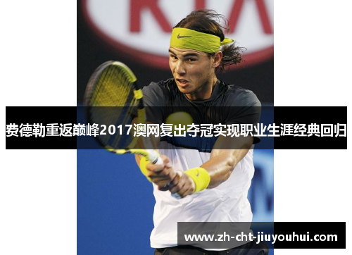 费德勒重返巅峰2017澳网复出夺冠实现职业生涯经典回归 费德勒重返巅峰2017澳网复出夺冠实现职业生涯经典回归