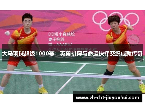 大马羽球超级1000赛：英勇拼搏与命运抉择交织成就传奇
