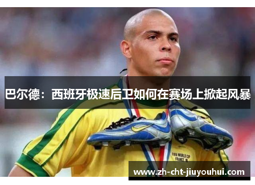巴尔德：西班牙极速后卫如何在赛场上掀起风暴