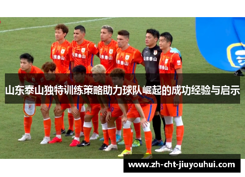 山东泰山独特训练策略助力球队崛起的成功经验与启示 山东泰山独特训练策略助力球队崛起的成功经验与启示