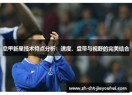 意甲新星技术特点分析:速度、盘带与视野的完美结合 意甲新星技术特点分析:速度、盘带与视野的完美结合