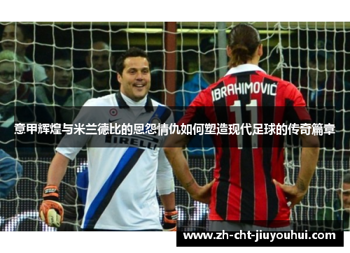 意甲辉煌与米兰德比的恩怨情仇如何塑造现代足球的传奇篇章 意甲辉煌与米兰德比的恩怨情仇如何塑造现代足球的传奇篇章