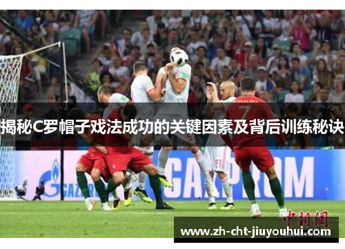 揭秘C罗帽子戏法成功的关键因素及背后训练秘诀 揭秘C罗帽子戏法成功的关键因素及背后训练秘诀