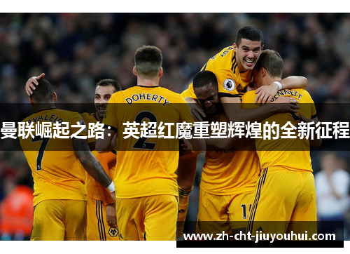 曼联崛起之路：英超红魔重塑辉煌的全新征程
