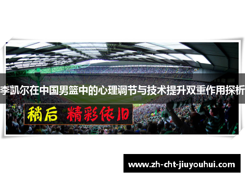 李凯尔在中国男篮中的心理调节与技术提升双重作用探析 李凯尔在中国男篮中的心理调节与技术提升双重作用探析