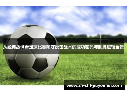 从经典战例看足球比赛防守反击战术的成功密码与制胜逻辑全景