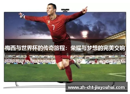 梅西与世界杯的传奇旅程：荣耀与梦想的完美交响