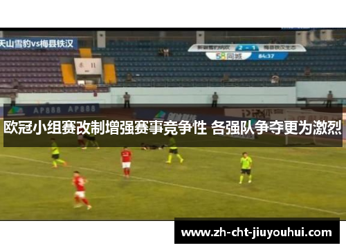 欧冠小组赛改制增强赛事竞争性 各强队争夺更为激烈 欧冠小组赛改制增强赛事竞争性 各强队争夺更为激烈