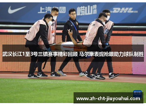 武汉长江1至3号三镇赛事精彩回顾 马尔康表现抢眼助力球队制胜 武汉长江1至3号三镇赛事精彩回顾 马尔康表现抢眼助力球队制胜